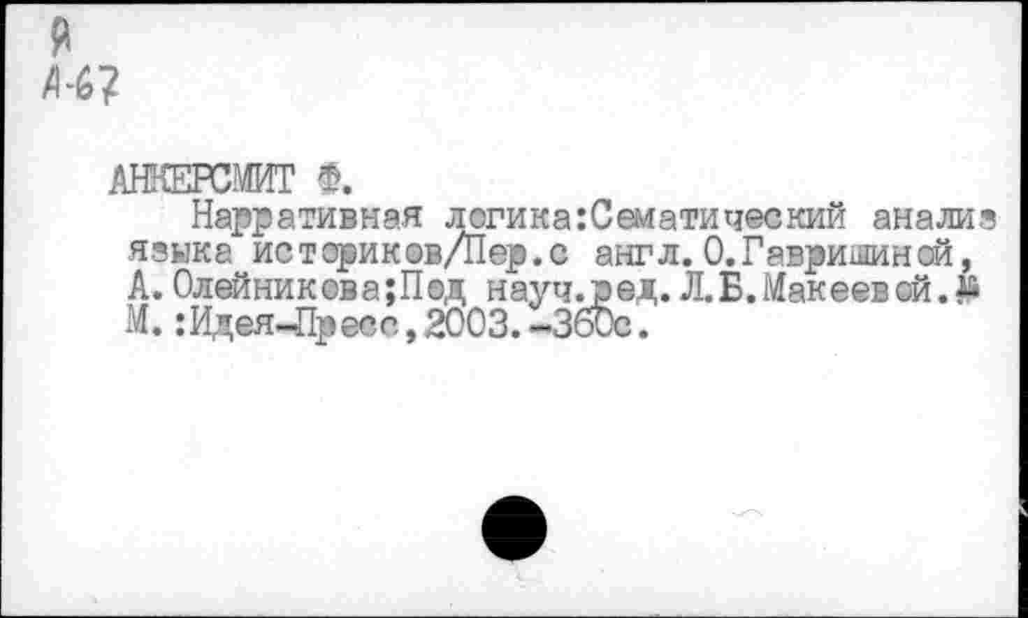 ﻿АНКЕРСМИТ Ф.
Нарративная логика:Сеиатический анализ языка историков/Пер.с англ. 0. Гаврилин ой, А.Олейникова;Под науч.ред.Л. Б. Макеевой.^ М. :Идея-Пресс, 2003. -ЗбОс.